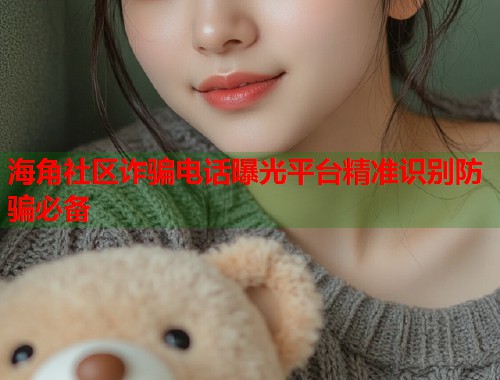 海角社区诈骗电话曝光平台精准识别防骗必备