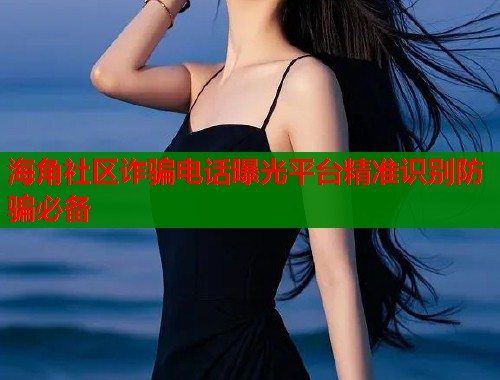 海角社区诈骗电话曝光平台精准识别防骗必备