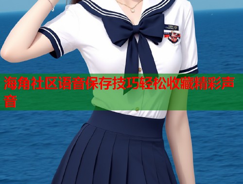 海角社区语音保存技巧轻松收藏精彩声音