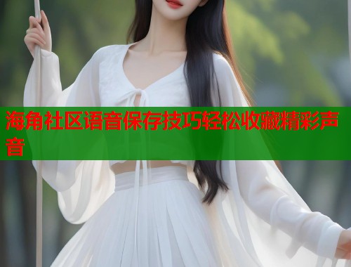 海角社区语音保存技巧轻松收藏精彩声音