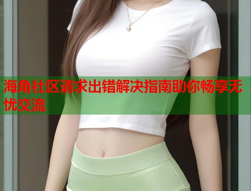 海角社区请求出错解决指南助你畅享无忧交流