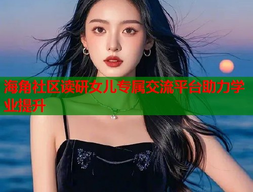 海角社区读研女儿专属交流平台助力学业提升 海角社区读研女儿专属交流平台助力学业提升