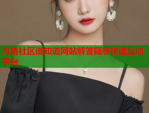 海角社区谁知道网站解答疑惑快速互动平台