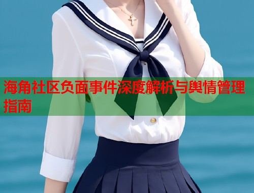 海角社区负面事件深度解析与舆情管理指南