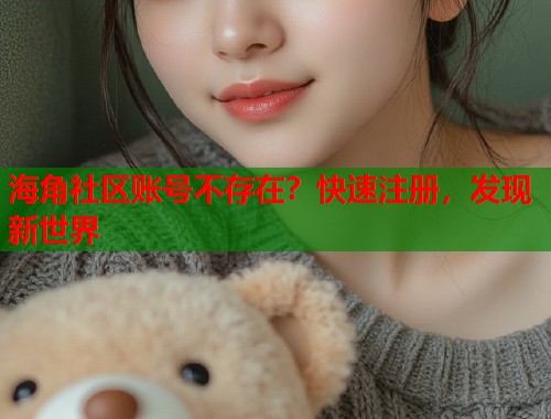 海角社区账号不存在?快速注册,发现新世界 海角社区账号不存在?快速注册,发现新世界