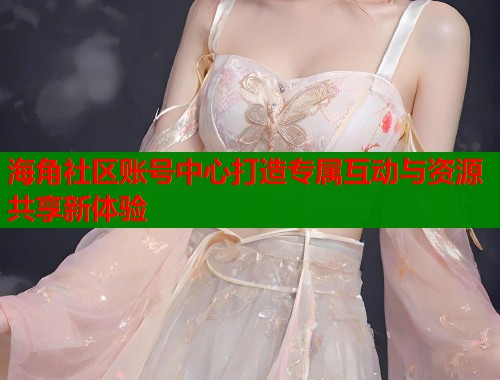 海角社区账号中心打造专属互动与资源共享新体验