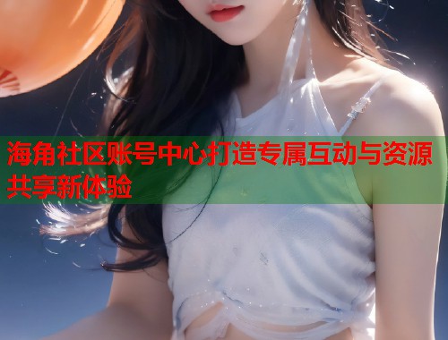海角社区账号中心打造专属互动与资源共享新体验