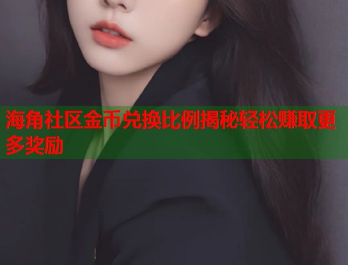 海角社区金币兑换比例揭秘轻松赚取更多奖励 海角社区金币兑换比例揭秘轻松赚取更多奖励