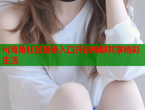 hj海角社区登录入口开启畅聊共享精彩生活