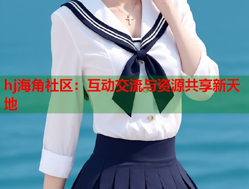 hj海角社区：互动交流与资源共享新天地