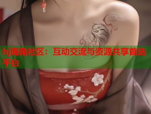 hj海角社区：互动交流与资源共享首选平台