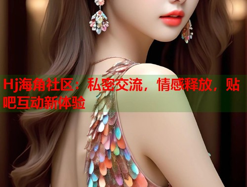 Hj海角社区：私密交流，情感释放，贴吧互动新体验