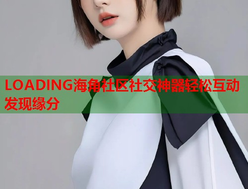 LOADING海角社区社交神器轻松互动发现缘分