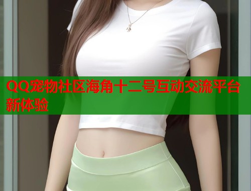 QQ宠物社区海角十二号互动交流平台新体验 QQ宠物社区海角十二号互动交流平台新体验