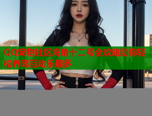QQ宠物社区海角十二号全攻略助你轻松养宠互动乐趣多