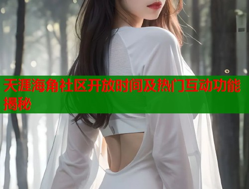 天涯海角社区开放时间及热门互动功能揭秘 天涯海角社区开放时间及热门互动功能揭秘