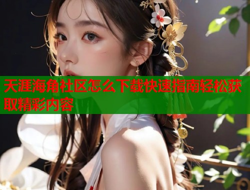 天涯海角社区怎么下载快速指南轻松获取精彩内容 天涯海角社区怎么下载快速指南轻松获取精彩内容