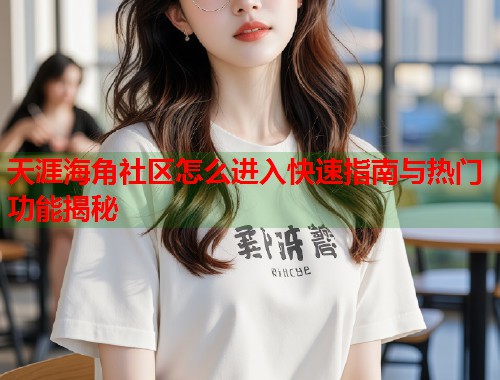 天涯海角社区怎么进入快速指南与热门功能揭秘 天涯海角社区怎么进入快速指南与热门功能揭秘