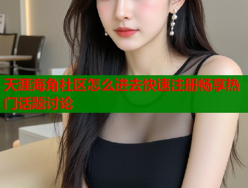 天涯海角社区怎么进去快速注册畅享热门话题讨论 天涯海角社区怎么进去快速注册畅享热门话题讨论