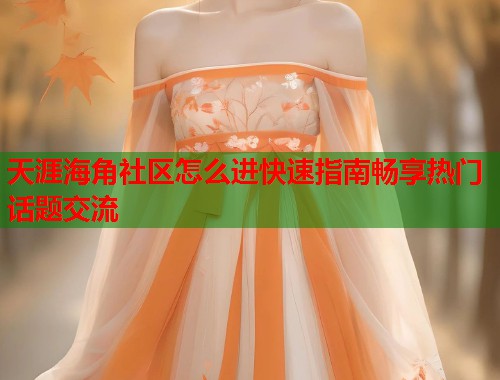 天涯海角社区怎么进快速指南畅享热门话题交流 天涯海角社区怎么进快速指南畅享热门话题交流