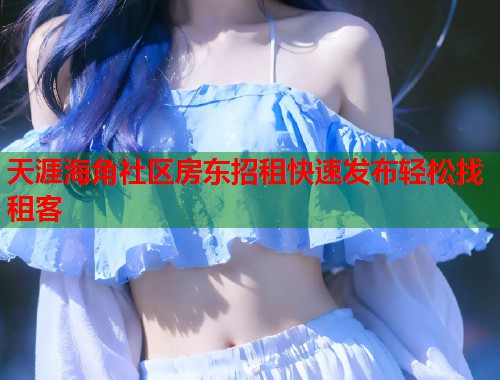 天涯海角社区房东招租快速发布轻松找租客 天涯海角社区房东招租快速发布轻松找租客