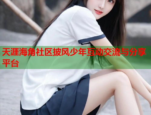 天涯海角社区披风少年互动交流与分享平台 天涯海角社区披风少年互动交流与分享平台