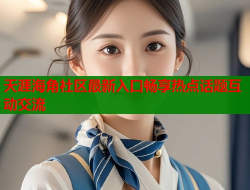 天涯海角社区最新入口畅享热点话题互动交流 天涯海角社区最新入口畅享热点话题互动交流