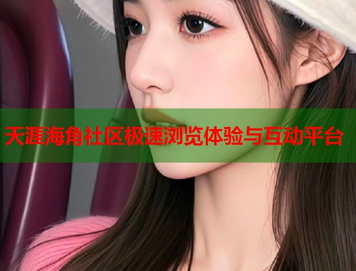 天涯海角社区极速浏览体验与互动平台 天涯海角社区极速浏览体验与互动平台