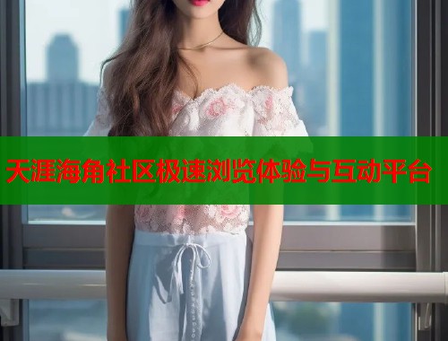 天涯海角社区极速浏览体验与互动平台
