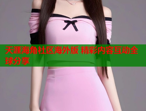 天涯海角社区海外版 精彩内容互动全球分享 天涯海角社区海外版 精彩内容互动全球分享