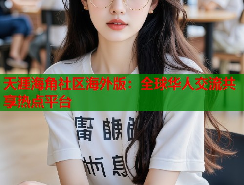 天涯海角社区海外版:全球华人交流共享热点平台 天涯海角社区海外版:全球华人交流共享热点平台