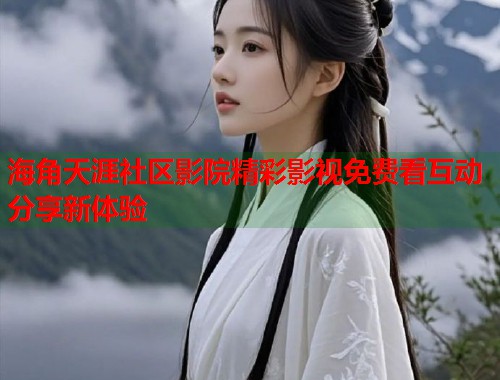 海角天涯社区影院精彩影视免费看互动分享新体验 海角天涯社区影院精彩影视免费看互动分享新体验