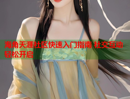 海角天涯社区快速入门指南 社交互动轻松开启 海角天涯社区快速入门指南 社交互动轻松开启