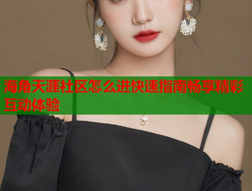 海角天涯社区怎么进快速指南畅享精彩互动体验 海角天涯社区怎么进快速指南畅享精彩互动体验