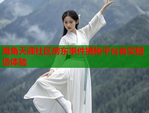 海角天涯社区房东事件揭秘平台真实租赁体验 海角天涯社区房东事件揭秘平台真实租赁体验
