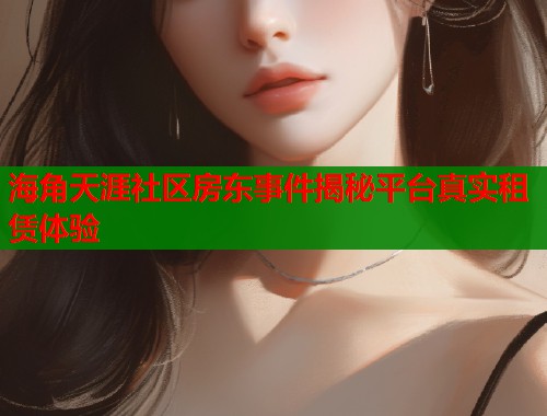 海角天涯社区房东事件揭秘平台真实租赁体验