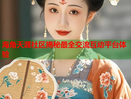 海角天涯社区揭秘最全交流互动平台体验 海角天涯社区揭秘最全交流互动平台体验