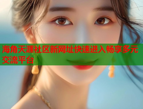 海角天涯社区新网址快速进入畅享多元交流平台