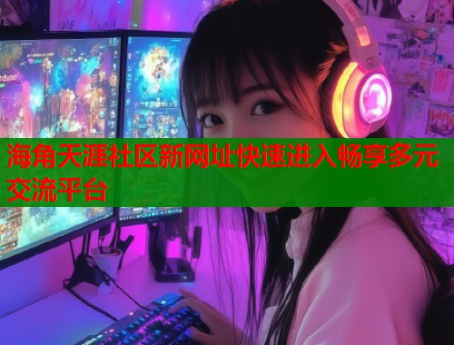 海角天涯社区新网址快速进入畅享多元交流平台 海角天涯社区新网址快速进入畅享多元交流平台