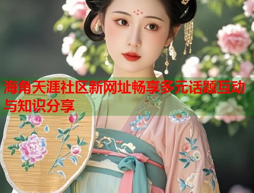 海角天涯社区新网址畅享多元话题互动与知识分享 海角天涯社区新网址畅享多元话题互动与知识分享
