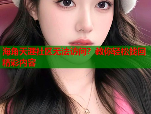 海角天涯社区无法访问?教你轻松找回精彩内容 海角天涯社区无法访问?教你轻松找回精彩内容