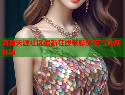 海角天涯社区最新在线畅聊交友互动新体验 海角天涯社区最新在线畅聊交友互动新体验