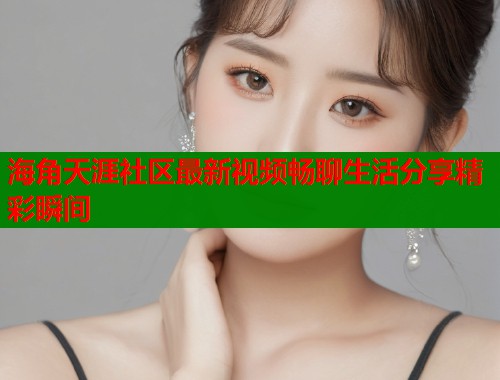 海角天涯社区最新视频畅聊生活分享精彩瞬间 海角天涯社区最新视频畅聊生活分享精彩瞬间