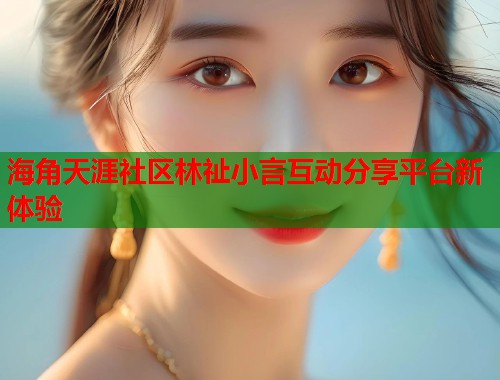 海角天涯社区林祉小言互动分享平台新体验 海角天涯社区林祉小言互动分享平台新体验
