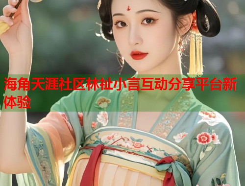 海角天涯社区林祉小言互动分享平台新体验