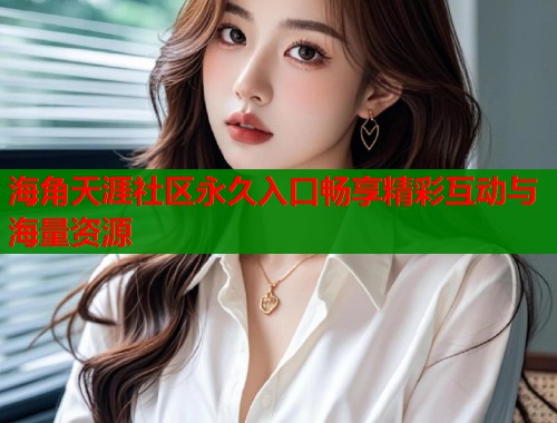 海角天涯社区永久入口畅享精彩互动与海量资源 海角天涯社区永久入口畅享精彩互动与海量资源