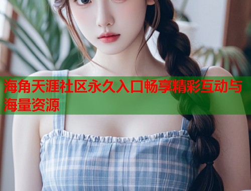 海角天涯社区永久入口畅享精彩互动与海量资源