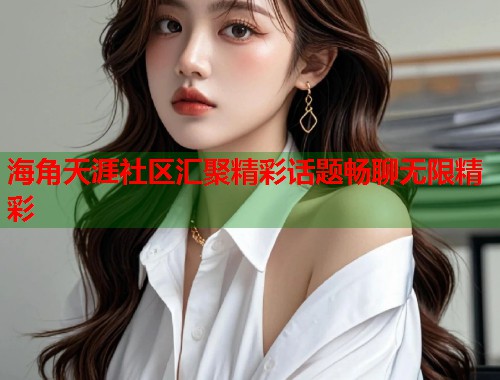 海角天涯社区汇聚精彩话题畅聊无限精彩