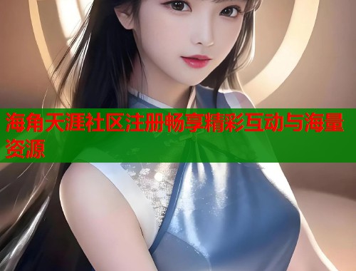 海角天涯社区注册畅享精彩互动与海量资源 海角天涯社区注册畅享精彩互动与海量资源