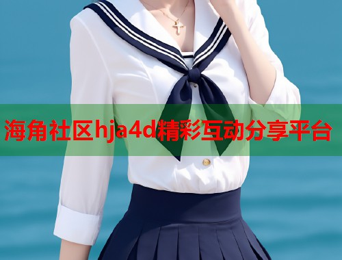 海角社区hja4d精彩互动分享平台